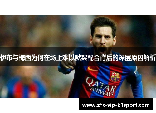 伊布与梅西为何在场上难以默契配合背后的深层原因解析