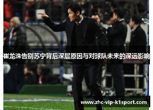 崔龙洙告别苏宁背后深层原因与对球队未来的深远影响
