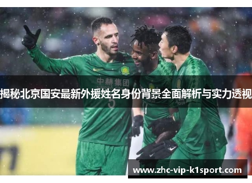 揭秘北京国安最新外援姓名身份背景全面解析与实力透视