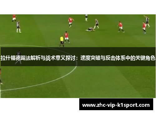 拉什福德踢法解析与战术意义探讨：速度突破与反击体系中的关键角色
