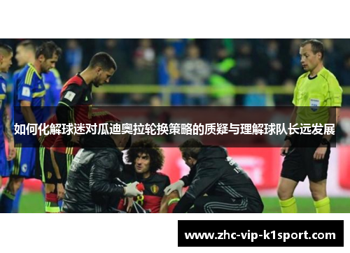 如何化解球迷对瓜迪奥拉轮换策略的质疑与理解球队长远发展