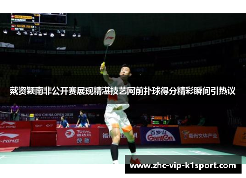 戴资颖南非公开赛展现精湛技艺网前扑球得分精彩瞬间引热议