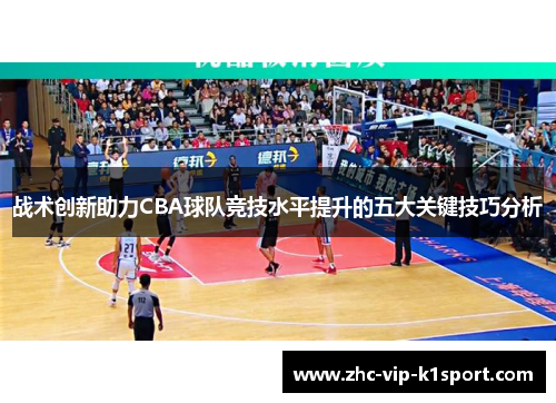战术创新助力CBA球队竞技水平提升的五大关键技巧分析