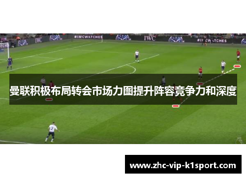 曼联积极布局转会市场力图提升阵容竞争力和深度