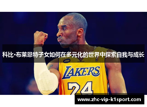科比·布莱恩特子女如何在多元化的世界中探索自我与成长