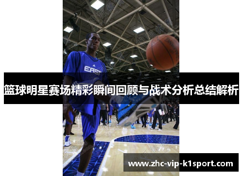 篮球明星赛场精彩瞬间回顾与战术分析总结解析