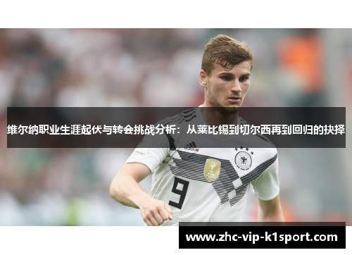 维尔纳职业生涯起伏与转会挑战分析：从莱比锡到切尔西再到回归的抉择
