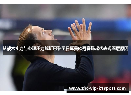 从战术实力与心理压力解析巴黎圣日耳曼欧冠赛场起伏表现深层原因