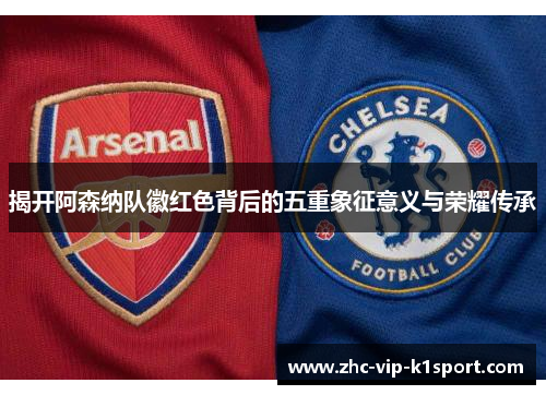 揭开阿森纳队徽红色背后的五重象征意义与荣耀传承