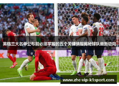 英格兰大名单公布前必须掌握的五个关键情报揭秘球队最新动向
