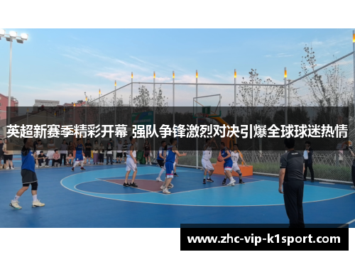英超新赛季精彩开幕 强队争锋激烈对决引爆全球球迷热情