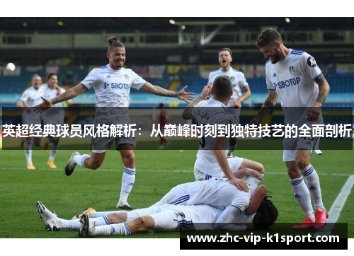 英超经典球员风格解析：从巅峰时刻到独特技艺的全面剖析