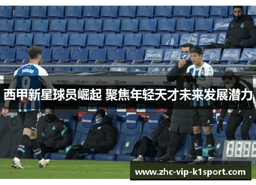 西甲新星球员崛起 聚焦年轻天才未来发展潜力