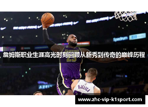 詹姆斯职业生涯高光时刻回顾从新秀到传奇的巅峰历程