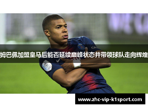 姆巴佩加盟皇马后能否延续巅峰状态并带领球队走向辉煌 姆巴佩加盟皇马后能否延续巅峰状态并带领球队走向辉煌