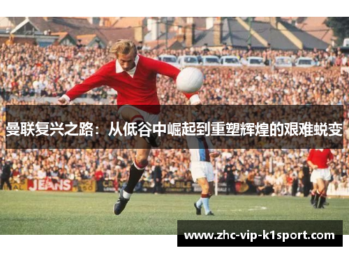 曼联复兴之路：从低谷中崛起到重塑辉煌的艰难蜕变