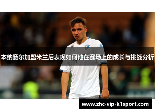 本纳赛尔加盟米兰后表现如何他在赛场上的成长与挑战分析 本纳赛尔加盟米兰后表现如何他在赛场上的成长与挑战分析