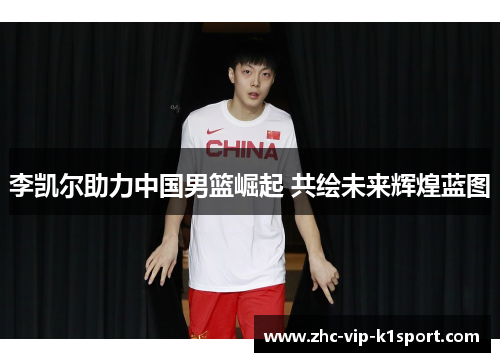 李凯尔助力中国男篮崛起 共绘未来辉煌蓝图 李凯尔助力中国男篮崛起 共绘未来辉煌蓝图