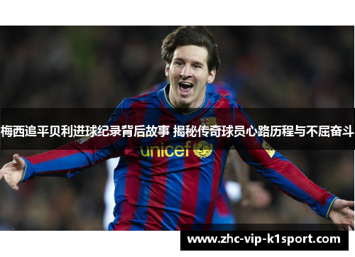 梅西追平贝利进球纪录背后故事 揭秘传奇球员心路历程与不屈奋斗 梅西追平贝利进球纪录背后故事 揭秘传奇球员心路历程与不屈奋斗