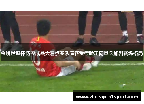 今晚世俱杯伤停成最大看点多队阵容受考验走向悬念加剧赛场格局 今晚世俱杯伤停成最大看点多队阵容受考验走向悬念加剧赛场格局