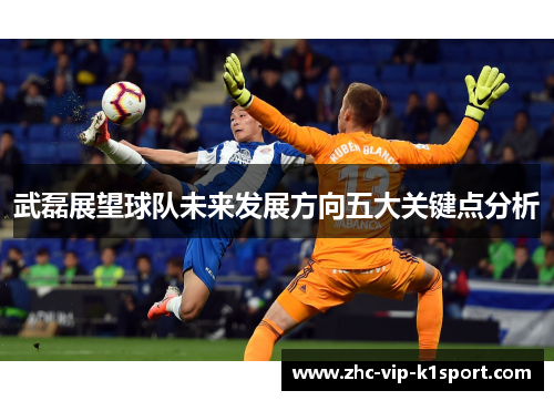 武磊展望球队未来发展方向五大关键点分析