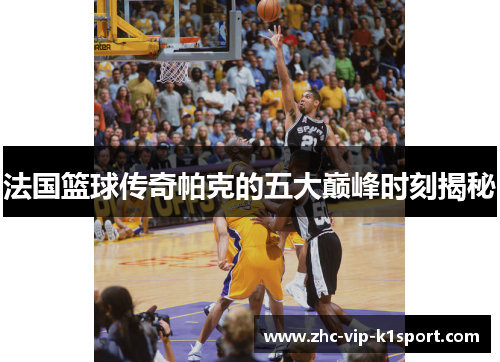 法国篮球传奇帕克的五大巅峰时刻揭秘 法国篮球传奇帕克的五大巅峰时刻揭秘