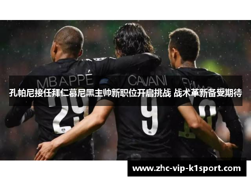 孔帕尼接任拜仁慕尼黑主帅新职位开启挑战 战术革新备受期待